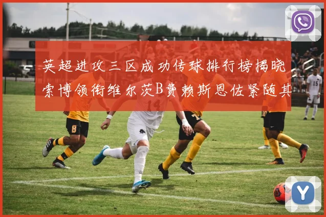 英超进攻三区成功传球排行榜揭晓索博领衔维尔茨B费赖斯恩佐紧随其后