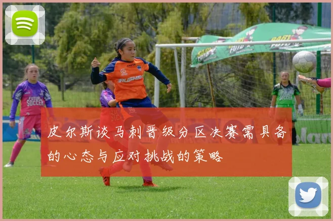 皮尔斯谈马刺晋级分区决赛需具备的心态与应对挑战的策略