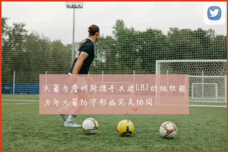 火箭与詹姆斯携手共进LBJ的组织能力与火箭防守形成完美协同