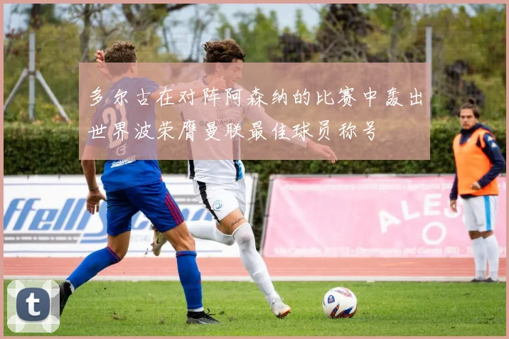 多尔古在对阵阿森纳的比赛中轰出世界波荣膺曼联最佳球员称号