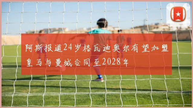阿斯报道24岁格瓦迪奥尔有望加盟皇马与曼城合同至2028年