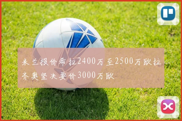 米兰报价希拉2400万至2500万欧拉齐奥坚决要价3000万欧