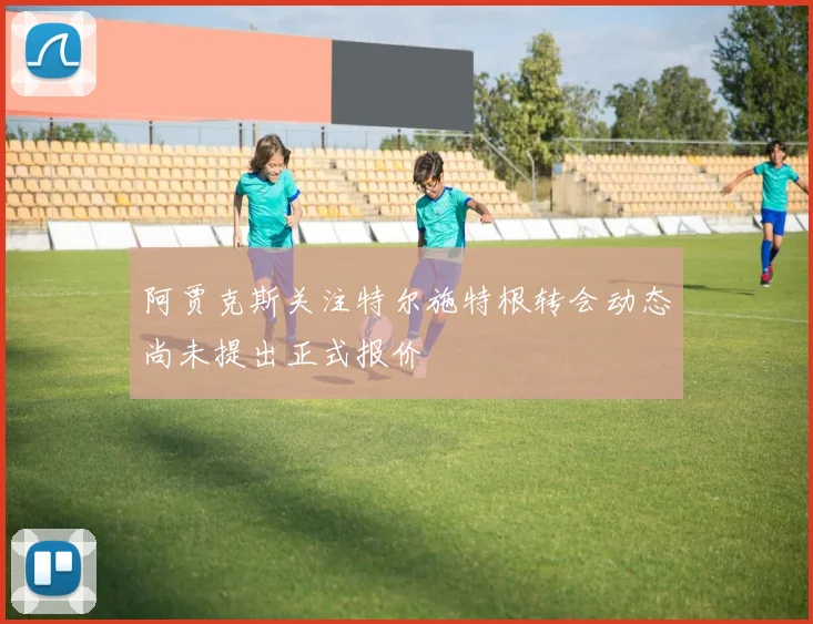 阿贾克斯关注特尔施特根转会动态尚未提出正式报价