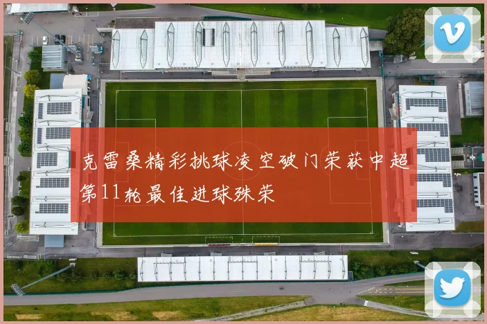 克雷桑精彩挑球凌空破门荣获中超第11轮最佳进球殊荣