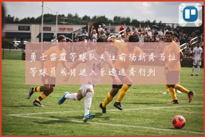 勇士雷霆等球队关注前场新秀马拉等球员或将进入乐透选秀行列