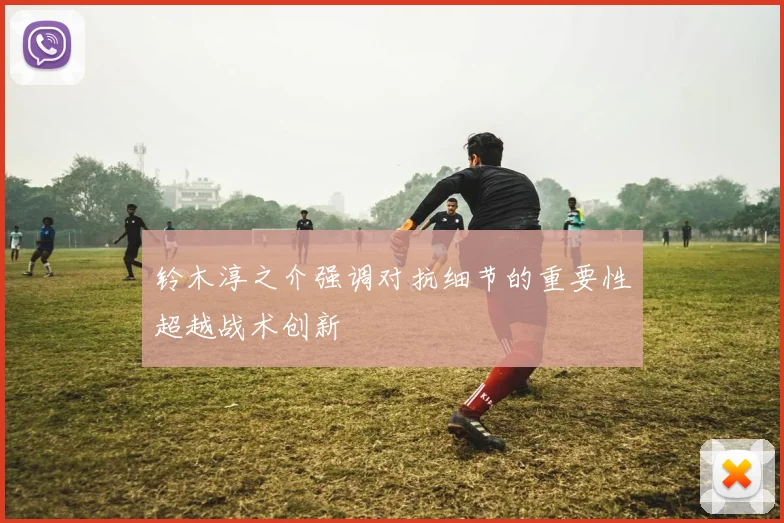 铃木淳之介强调对抗细节的重要性超越战术创新