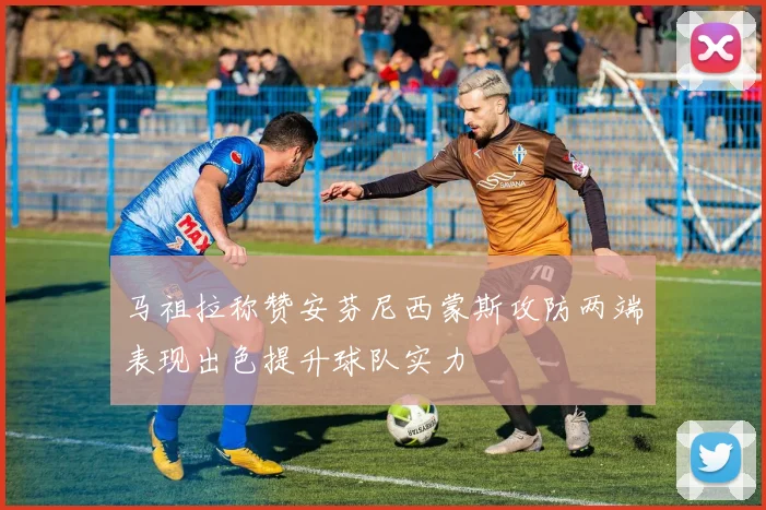 马祖拉称赞安芬尼西蒙斯攻防两端表现出色提升球队实力