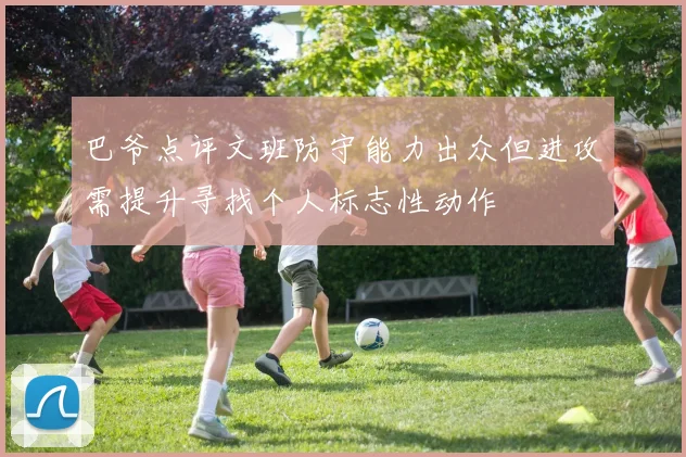 巴爷点评文班防守能力出众但进攻需提升寻找个人标志性动作