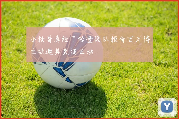 小杨哥真给了哈登团队报价百万博主欲邀其直播互动