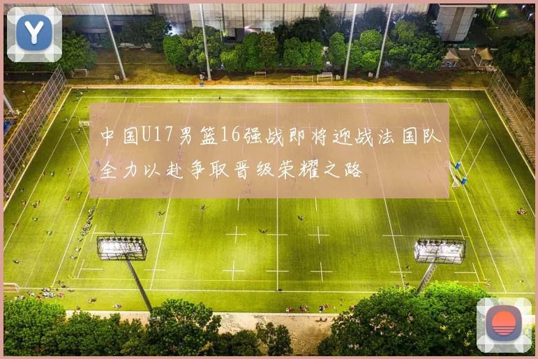 中国U17男篮16强战即将迎战法国队全力以赴争取晋级荣耀之路