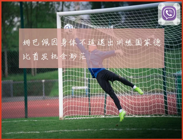 姆巴佩因身体不适退出训练国家德比首发机会渺茫