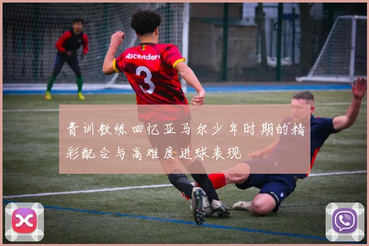 青训教练回忆亚马尔少年时期的精彩配合与高难度进球表现