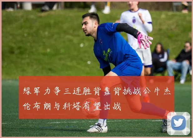 绿军力争三连胜背靠背挑战公牛杰伦布朗与科塔有望出战
