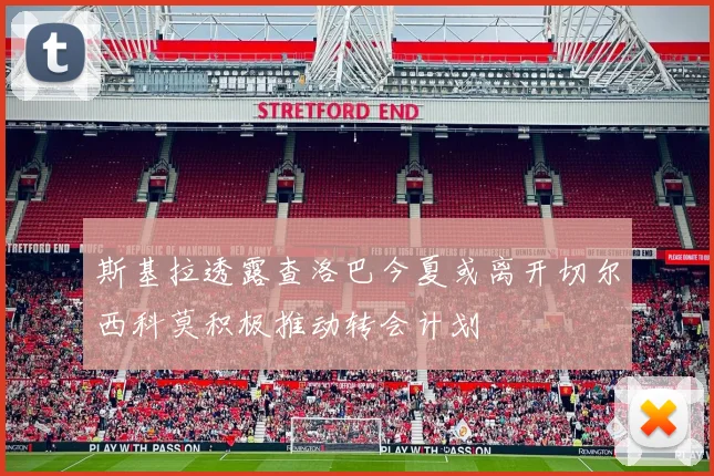 斯基拉透露查洛巴今夏或离开切尔西科莫积极推动转会计划