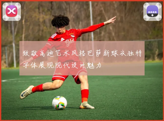 致敬高迪艺术风格巴萨新球衣独特字体展现现代设计魅力