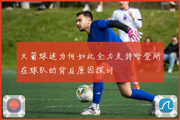 火箭球迷为何如此全力支持哈登所在球队的背后原因探讨