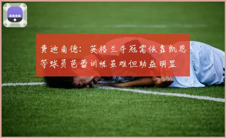费迪南德：英格兰夺冠需依靠凯恩等球员芭蕾训练虽难但助益明显