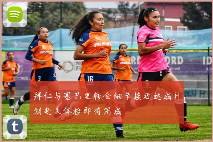 拜仁与塞巴里转会细节接近达成计划赴美体检即将完成