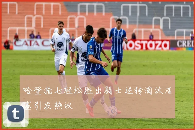 哈登抢七轻松胜出骑士逆转淘汰活塞引发热议