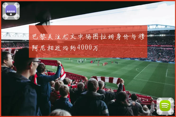 巴黎关注尤文中场图拉姆身价与穆阿尼相近均约4000万