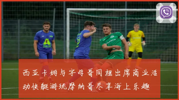西亚卡姆与字母哥同框出席商业活动快艇游玩摩纳哥尽享海上乐趣