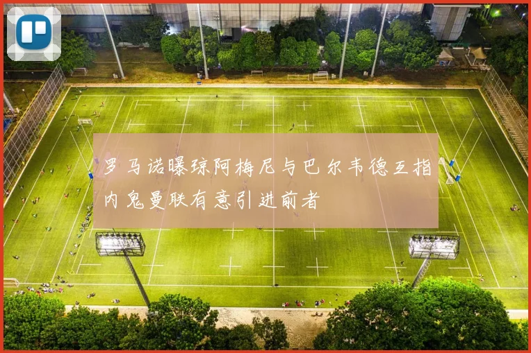 罗马诺曝琼阿梅尼与巴尔韦德互指内鬼曼联有意引进前者