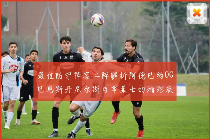 最佳防守阵容二阵解析阿德巴约OG巴恩斯丹尼尔斯与华莱士的精彩表现
