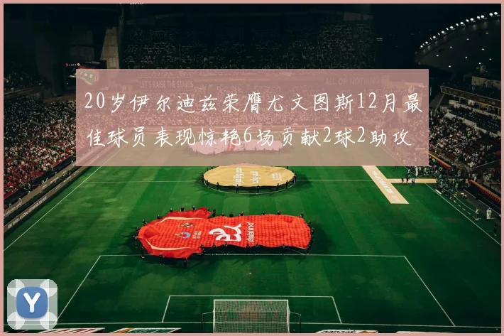 20岁伊尔迪兹荣膺尤文图斯12月最佳球员表现惊艳6场贡献2球2助攻