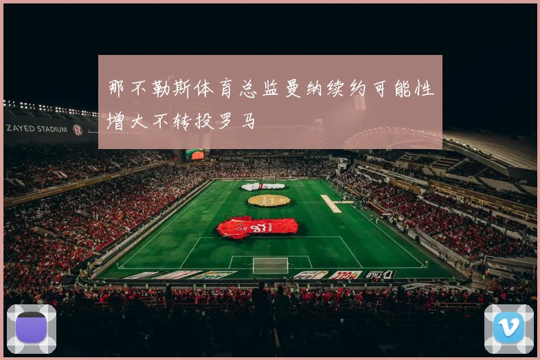 那不勒斯体育总监曼纳续约可能性增大不转投罗马