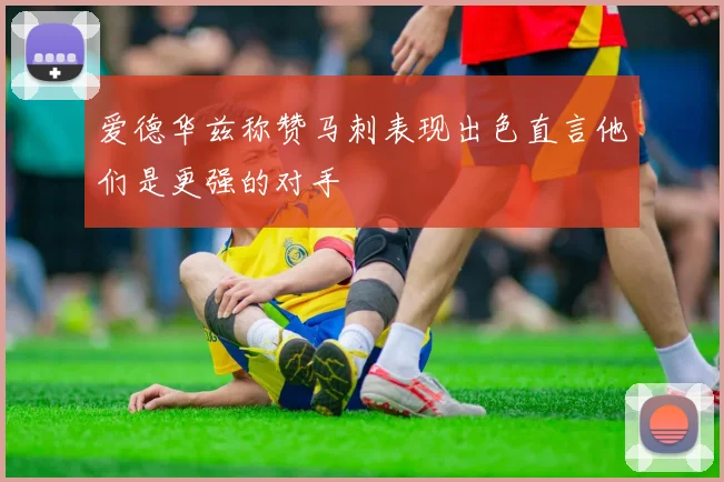爱德华兹称赞马刺表现出色直言他们是更强的对手
